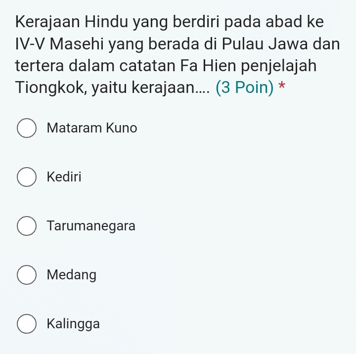 Kerajaan Hindu yang berdiri pada abad ke
IV-V Masehi yang berada di Pulau Jawa dan
tertera dalam catatan Fa Hien penjelajah
Tiongkok, yaitu kerajaan.... (3 Poin) *
Mataram Kuno
Kediri
Tarumanegara
Medang
Kalingga