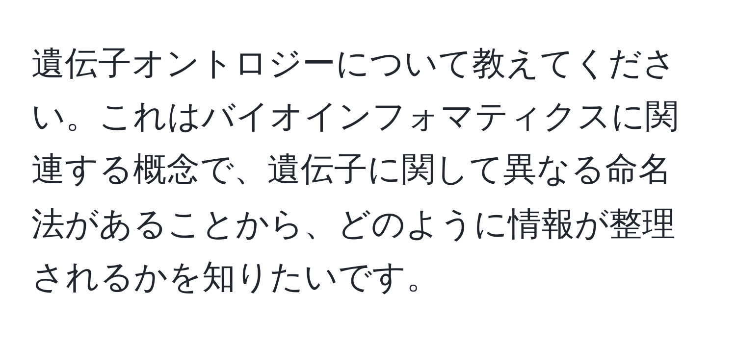 遺伝子オントロジーについて教えてください。これはバイオインフォマティクスに関連する概念で、遺伝子に関して異なる命名法があることから、どのように情報が整理されるかを知りたいです。