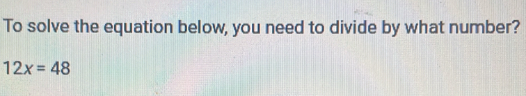 To solve the equation below, you need to divide by what number?
12x=48