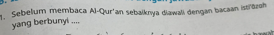 Sebelum membaca Al-Qur'an sebaiknya diawali dengan bacaan istiōzah 
yang berbunyi .... 
hawah