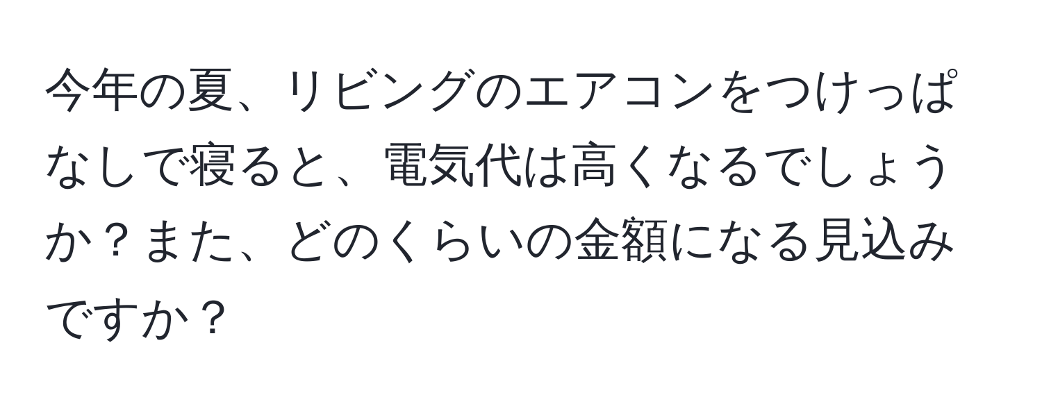 今年の夏、リビングのエアコンをつけっぱなしで寝ると、電気代は高くなるでしょうか？また、どのくらいの金額になる見込みですか？