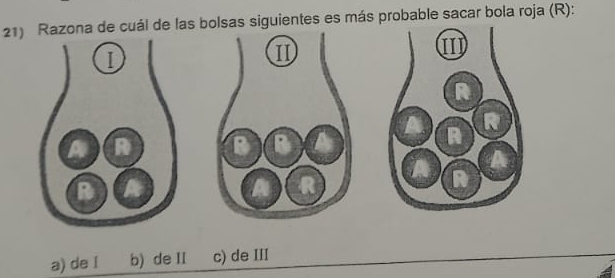 Razona de cuál de las bolsas siguientes es más probable sacar bola roja (R):
D
I1
R
A
R
B 1
R
a) de I b) de II c) de III