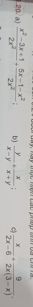 ạ c hiện các phếp tinh đa ch rà .
.20. a)  (x^2-3x+1)/2x^2 + (5x-1-x^2)/2x^2 ; b)  y/x-y + x/x+y ;
c)  x/2x-6 + 9/2x(3-x) .