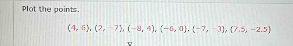 Plot the points.
(4,6), (2,-7), (-8,4), (-6,0), (-7,-3), (7.5,-2.5)