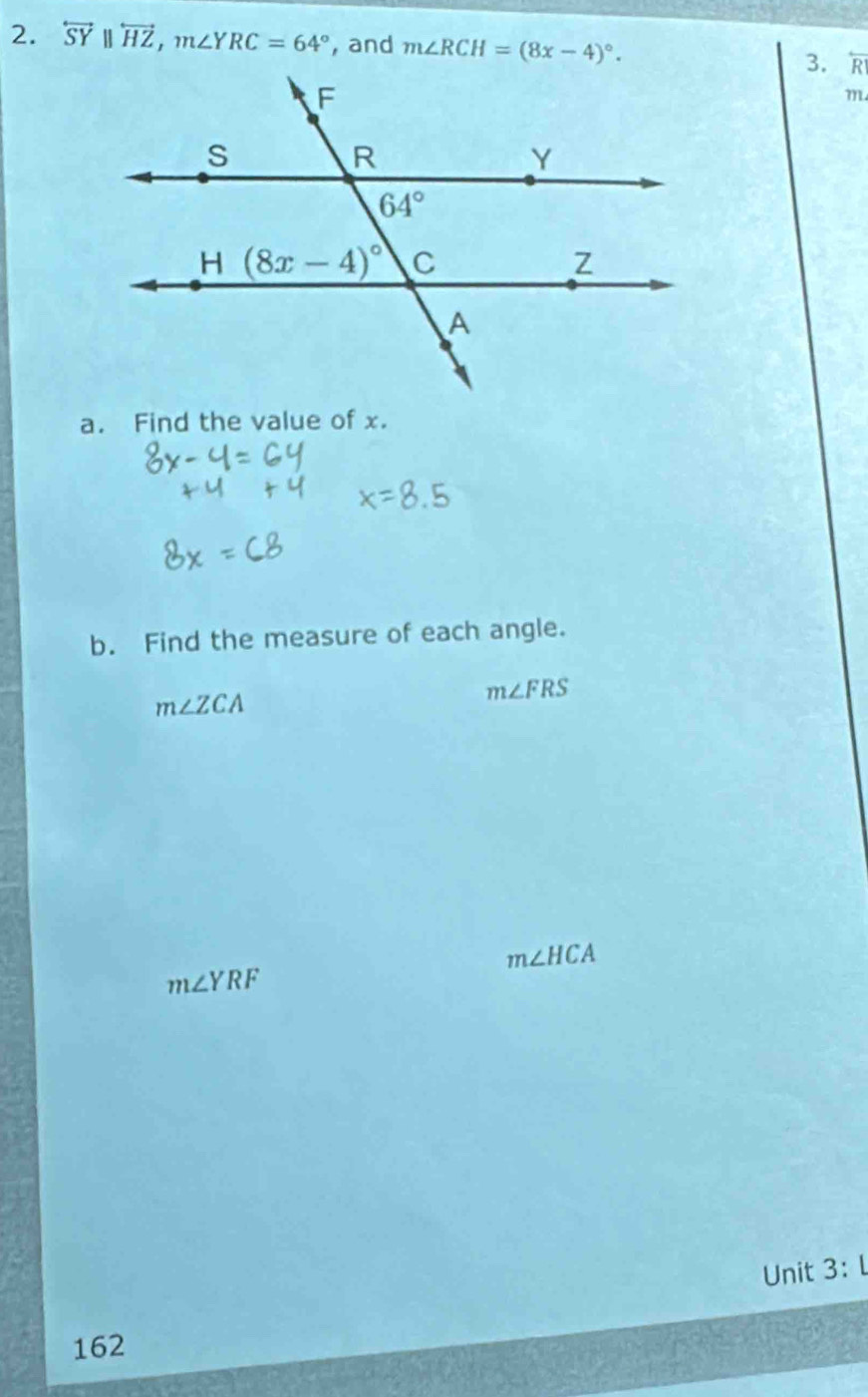 overleftrightarrow SY||overleftrightarrow HZ,m∠ YRC=64° , and m∠ RCH=(8x-4)^circ . 3. overleftarrow RI
m.
a. Find the value of x.
b. Find the measure of each angle.
m∠ FRS
m∠ ZCA
m∠ HCA
m∠ YRF
Unit 3:4
162