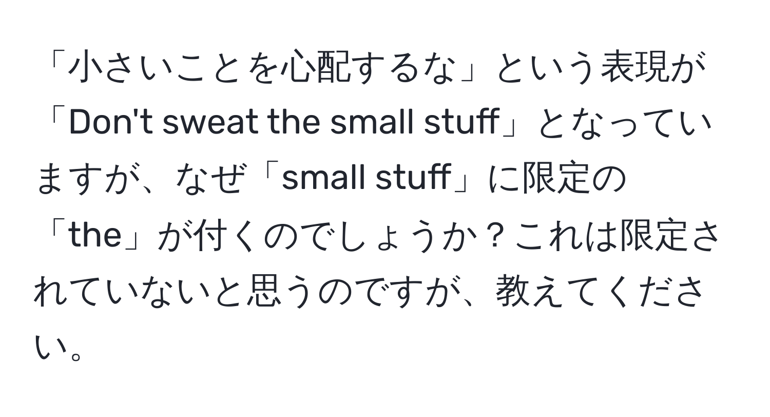 「小さいことを心配するな」という表現が「Don't sweat the small stuff」となっていますが、なぜ「small stuff」に限定の「the」が付くのでしょうか？これは限定されていないと思うのですが、教えてください。