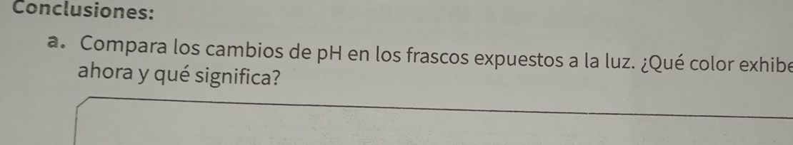 Conclusiones: 
a. Compara los cambios de pH en los frascos expuestos a la luz. ¿Qué color exhibe 
ahora y qué significa?