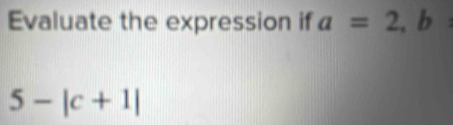 Evaluate the expression if a=2, b
5-|c+1|