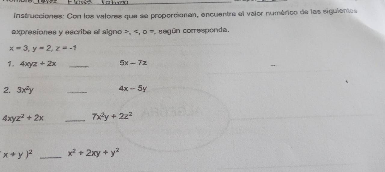 Instrucciones: Con los valores que se proporcionan, encuentra el valor numérico de las siguientes 
expresiones y escribe el signo >,
x=3, y=2, z=-1
1. 4xyz+2x _ 5x-7z
2. 3x^2y _ 4x-5y
4xyz^2+2x _
7x^2y+2z^2
_ x+y)^2
x^2+2xy+y^2