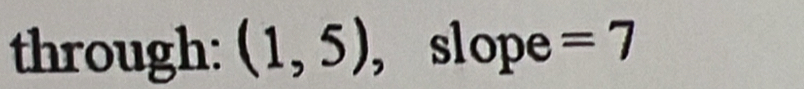 through: (1,5) , slope =7