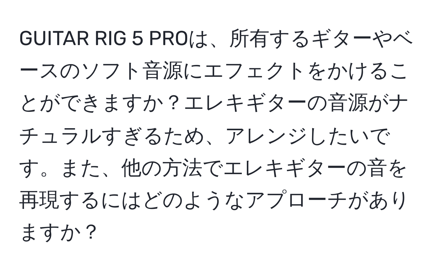 GUITAR RIG 5 PROは、所有するギターやベースのソフト音源にエフェクトをかけることができますか？エレキギターの音源がナチュラルすぎるため、アレンジしたいです。また、他の方法でエレキギターの音を再現するにはどのようなアプローチがありますか？