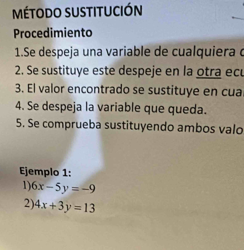 Método sustitución
Procedimiento
1.Se despeja una variable de cualquiera d
2. Se sustituye este despeje en la otra ecu
3. El valor encontrado se sustituye en cua
4. Se despeja la variable que queda.
5. Se comprueba sustituyendo ambos valo
Ejemplo 1:
1) 6x-5y=-9
2) 4x+3y=13