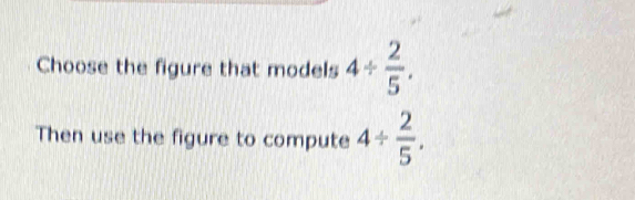 Choose the figure that models 4/  2/5 . 
Then use the figure to compute 4/  2/5 .