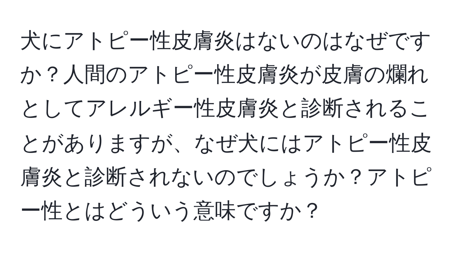 犬にアトピー性皮膚炎はないのはなぜですか？人間のアトピー性皮膚炎が皮膚の爛れとしてアレルギー性皮膚炎と診断されることがありますが、なぜ犬にはアトピー性皮膚炎と診断されないのでしょうか？アトピー性とはどういう意味ですか？