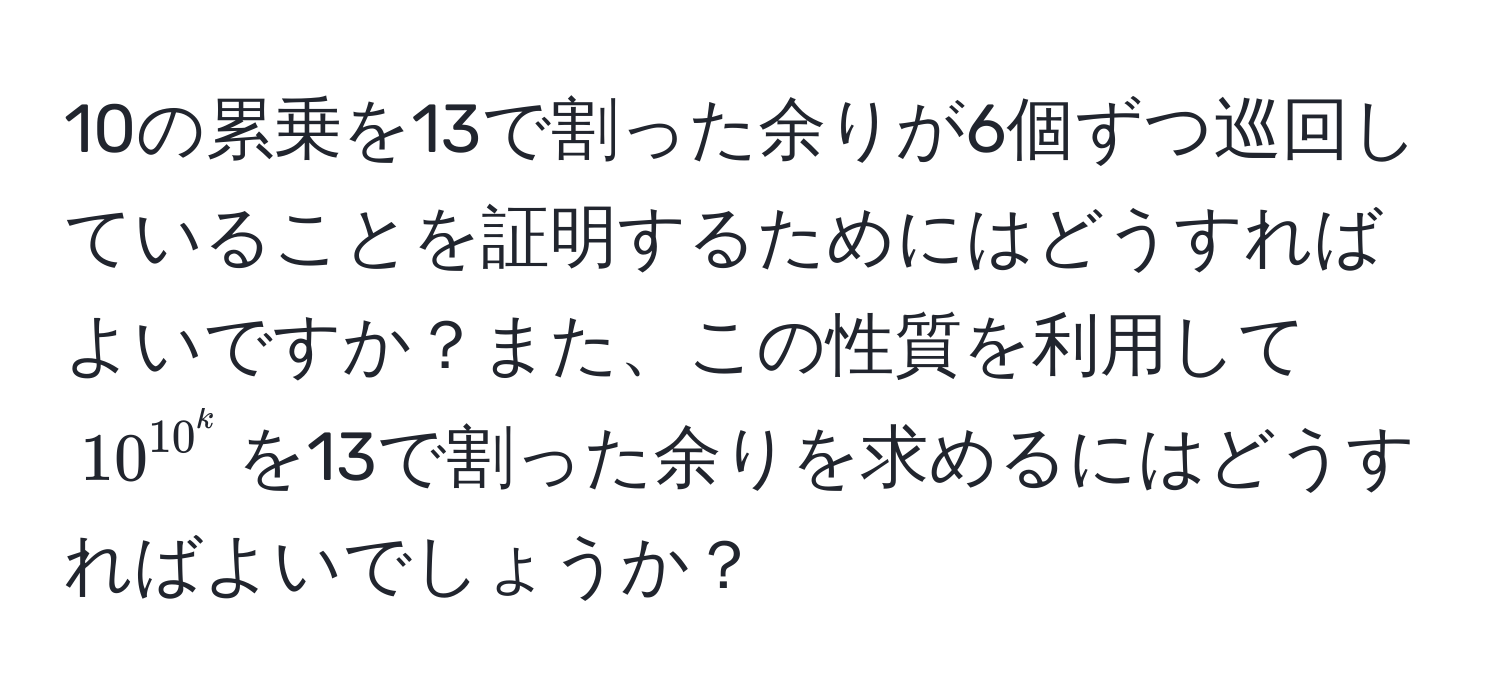 10の累乗を13で割った余りが6個ずつ巡回していることを証明するためにはどうすればよいですか？また、この性質を利用して$10^(10^k)$を13で割った余りを求めるにはどうすればよいでしょうか？