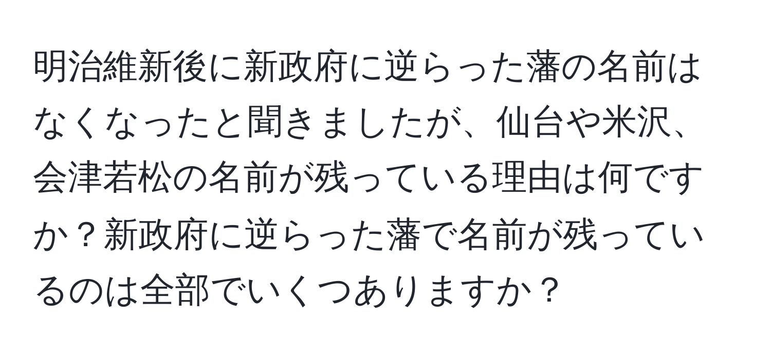 明治維新後に新政府に逆らった藩の名前はなくなったと聞きましたが、仙台や米沢、会津若松の名前が残っている理由は何ですか？新政府に逆らった藩で名前が残っているのは全部でいくつありますか？