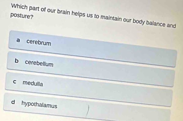 posture?
Which part of our brain helps us to maintain our body balance and
a cerebrum
b cerebellum
c medulla
d hypothalamus