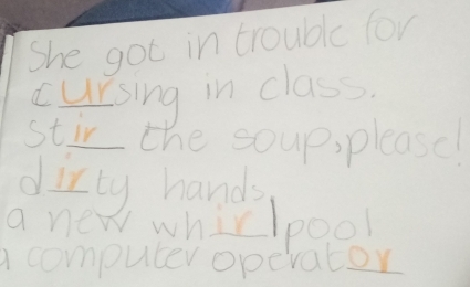 She got in troublc for
cursing in class.
stir the soup, please!
dirty hands
a new whirlpool
a computer opevater