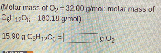 (Molar mass of O_2=32.00 g/mol; molar mass of
C_6H_12O_6=180.18 g/mol)
15.90 g C_6H_12O_6=□ gO_2