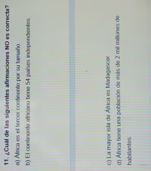 ¿Cuál de las siguientes afirmaciones NO es correcta?
a) África es el tercer continente por su tamaño.
b) El continente africano tiene 54 países independientes.
c) La mayor isla de África es Madagascar.
d) África tiene una población de más de 2 mil millones de
habitantes.