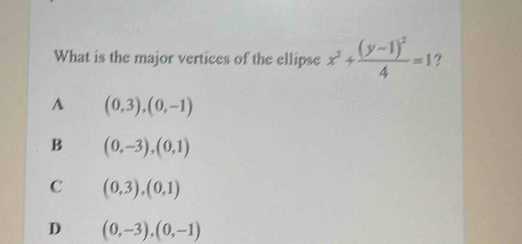 What is the major vertices of the ellipse x^2+frac (y-1)^24=1 7
A (0,3),(0,-1)
B (0,-3), (0,1)
C (0,3),(0,1)
D (0,-3), (0,-1)