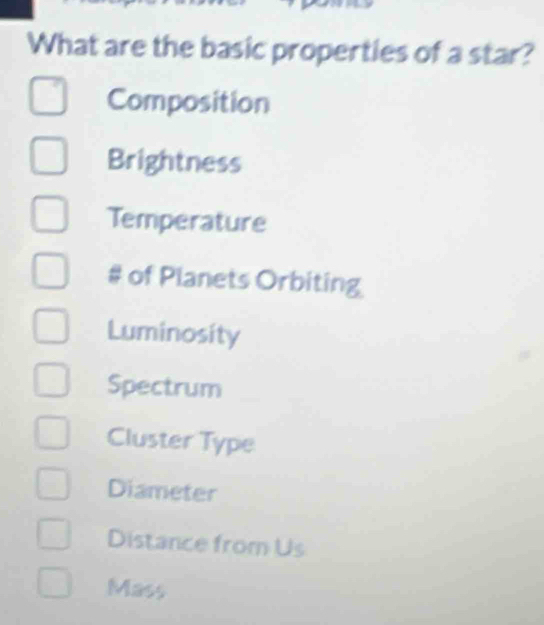 What are the basic properties of a star?
Composition
Brightness
Temperature
# of Planets Orbiting
Luminosity
Spectrum
Cluster Type
Diameter
Distance from Us
Mass