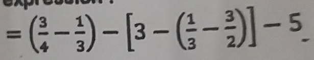 expression？
=( 3/4 - 1/3 )-[3-( 1/3 - 3/2 )]-5_ 