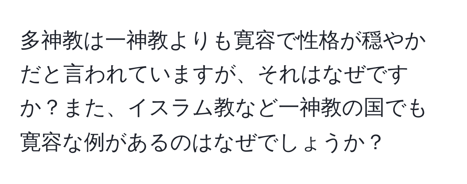 多神教は一神教よりも寛容で性格が穏やかだと言われていますが、それはなぜですか？また、イスラム教など一神教の国でも寛容な例があるのはなぜでしょうか？