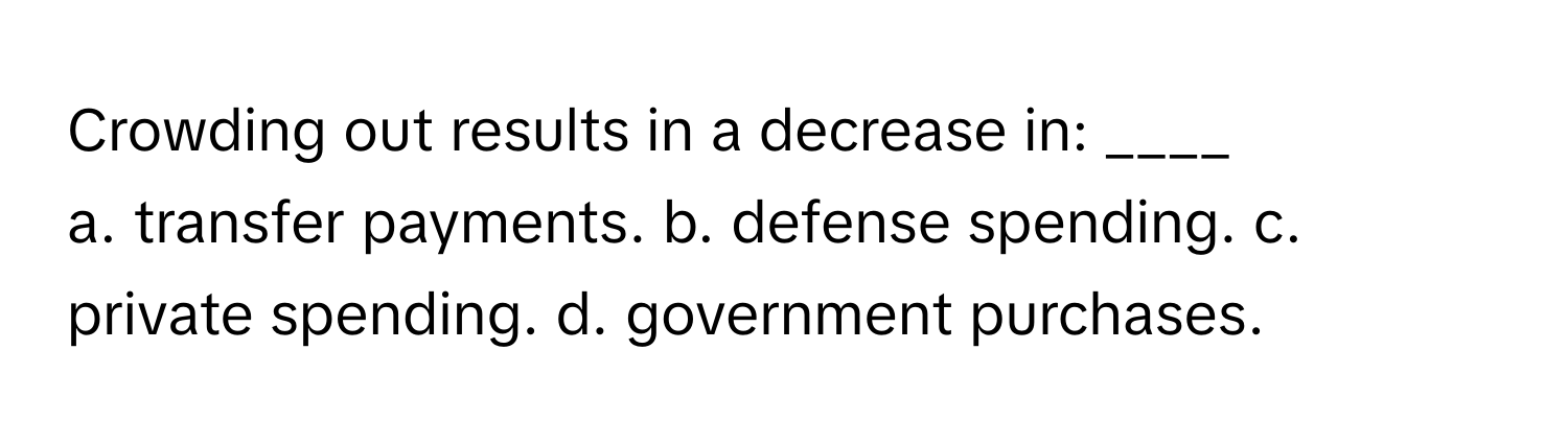 Crowding out results in a decrease in: ____ 
a. transfer payments. b. defense spending. c. private spending. d. government purchases.