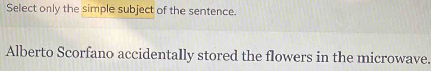 Select only the simple subject of the sentence. 
Alberto Scorfano accidentally stored the flowers in the microwave.