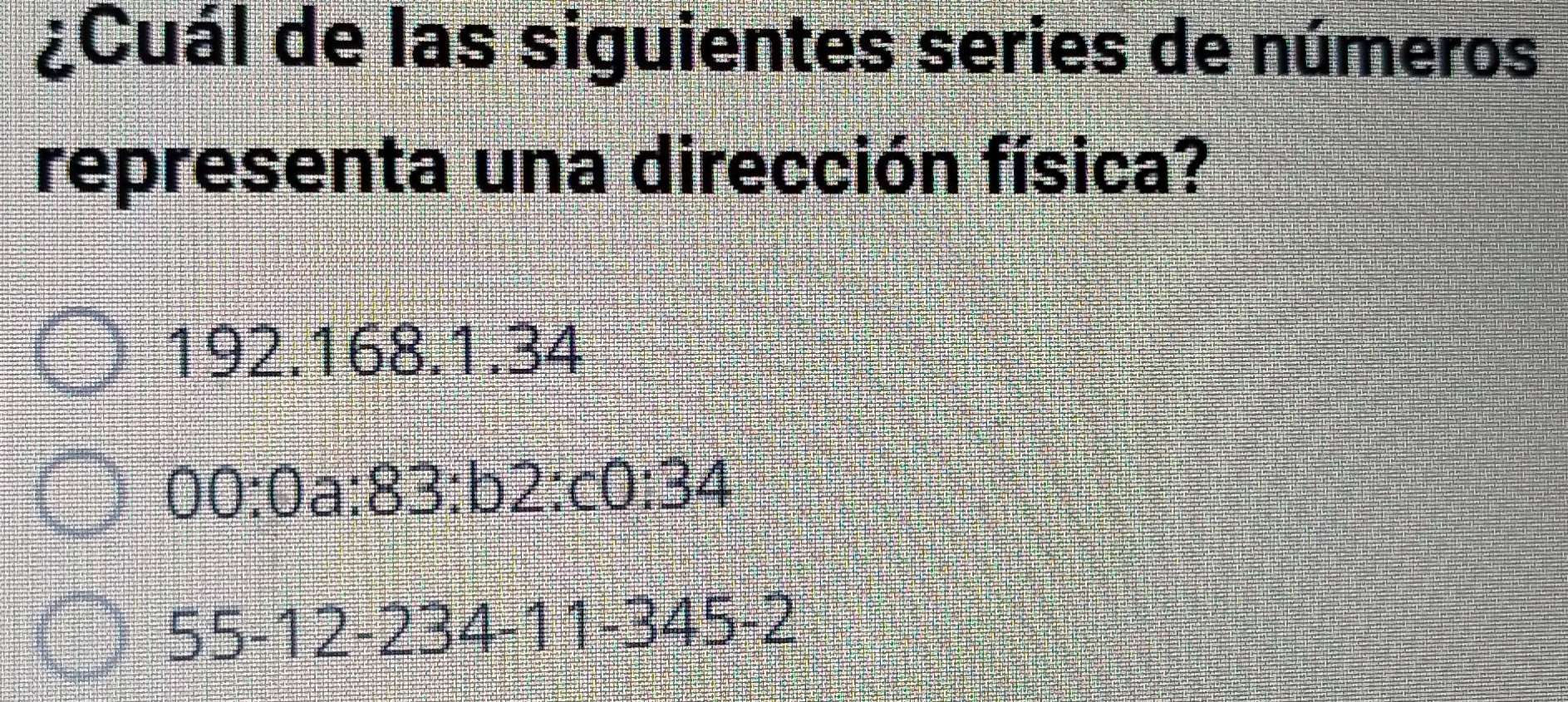 ¿Cuál de las siguientes series de números
representa una dirección física?
192.168. 1.34
0 0:C E a:83:b2:c0:34
55 -12 -234 -11 -345 -2