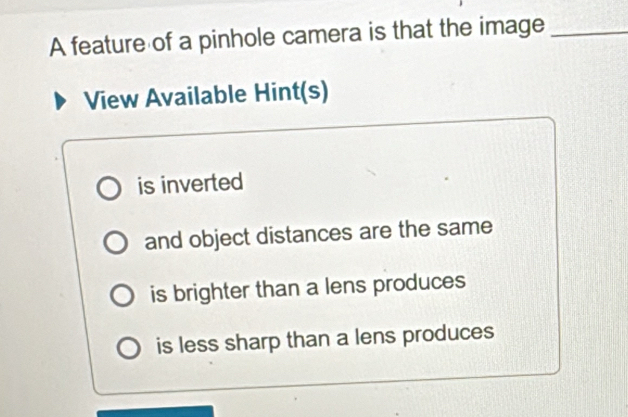 A feature of a pinhole camera is that the image_
View Available Hint(s)
is inverted
and object distances are the same
is brighter than a lens produces
is less sharp than a lens produces