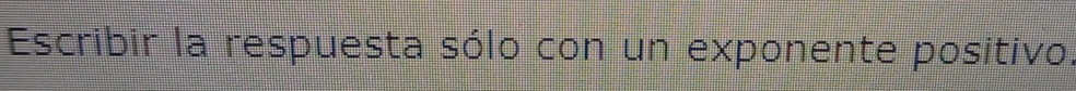 Escribir la respuesta sólo con un exponente positivo.