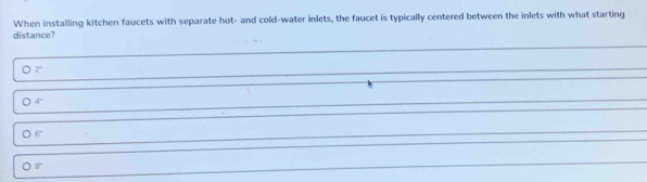 When installing kitchen faucets with separate hot- and cold-water inlets, the faucet is typically centered between the inlets with what starting 
distance? 
。 2°
1
。 4°
。 6°
。 8°