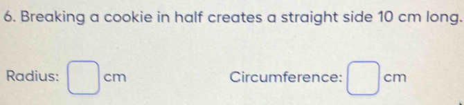 Breaking a cookie in half creates a straight side 10 cm long. 
Radius: □ cm Circumference: □ cm