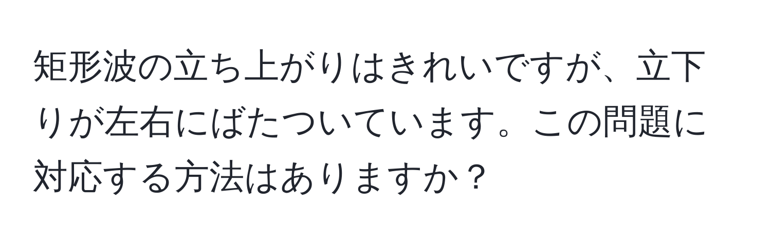 矩形波の立ち上がりはきれいですが、立下りが左右にばたついています。この問題に対応する方法はありますか？