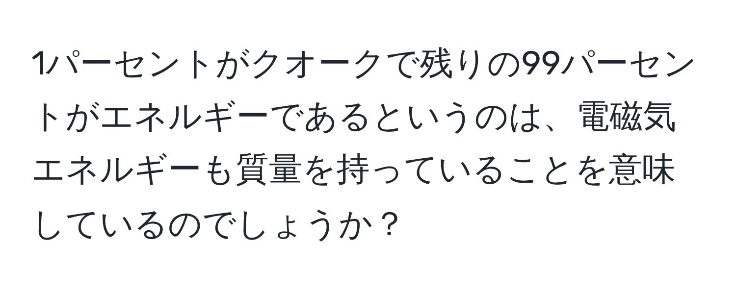 1パーセントがクオークで残りの99パーセントがエネルギーであるというのは、電磁気エネルギーも質量を持っていることを意味しているのでしょうか？