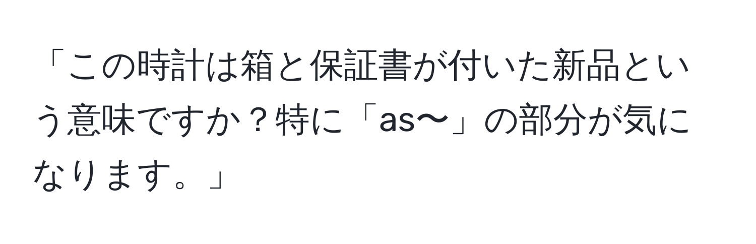 「この時計は箱と保証書が付いた新品という意味ですか？特に「as〜」の部分が気になります。」