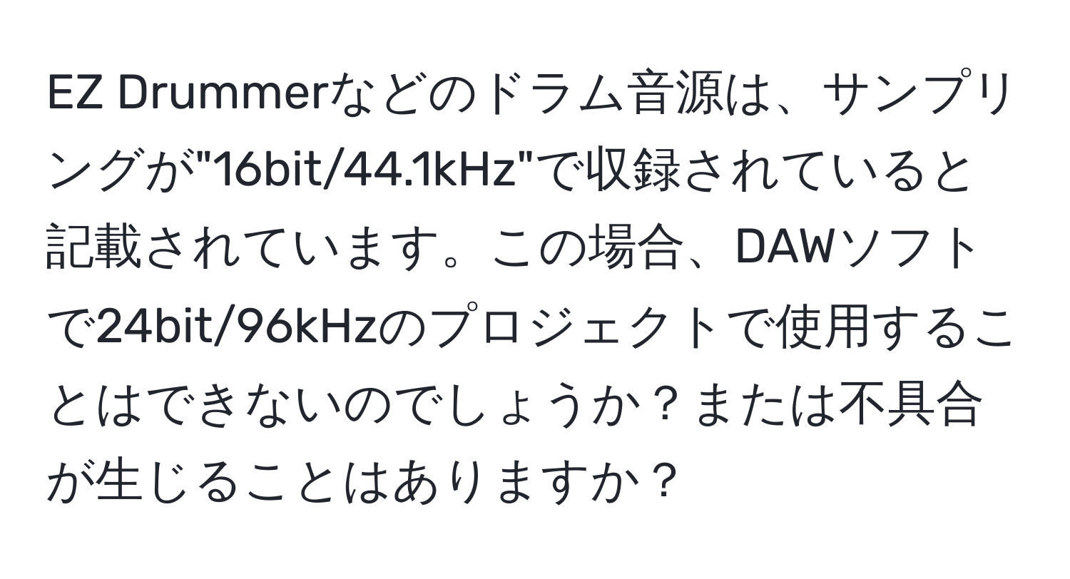 EZ Drummerなどのドラム音源は、サンプリングが"16bit/44.1kHz"で収録されていると記載されています。この場合、DAWソフトで24bit/96kHzのプロジェクトで使用することはできないのでしょうか？または不具合が生じることはありますか？