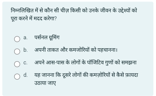 निम्नलिखित में से कौन सी चीज़ किसी को उनके जीवन के उद्देश्यों को
पूरा करने में मदद करेगा?
a. पर्सनल ग्रूमिंग
b. अपनी ताकत और कमजोरियों को पहचानना।
c. अपने आस-पास के लोगों के पॉजिटिव गुणों को समझना
d. यह जानना कि दूसरे लोगों की कमज़ोरियों से कैसे फ़ायदा
उठाया जाए