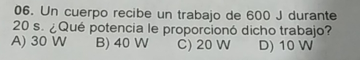 Un cuerpo recibe un trabajo de 600 J durante
20 s. ¿Qué potencia le proporcionó dicho trabajo?
A) 30 W B) 40 W C) 20 W D) 10 W