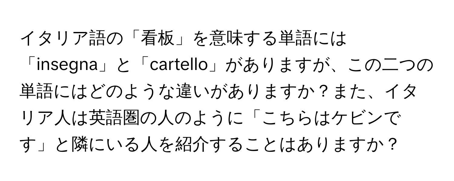 イタリア語の「看板」を意味する単語には「insegna」と「cartello」がありますが、この二つの単語にはどのような違いがありますか？また、イタリア人は英語圏の人のように「こちらはケビンです」と隣にいる人を紹介することはありますか？