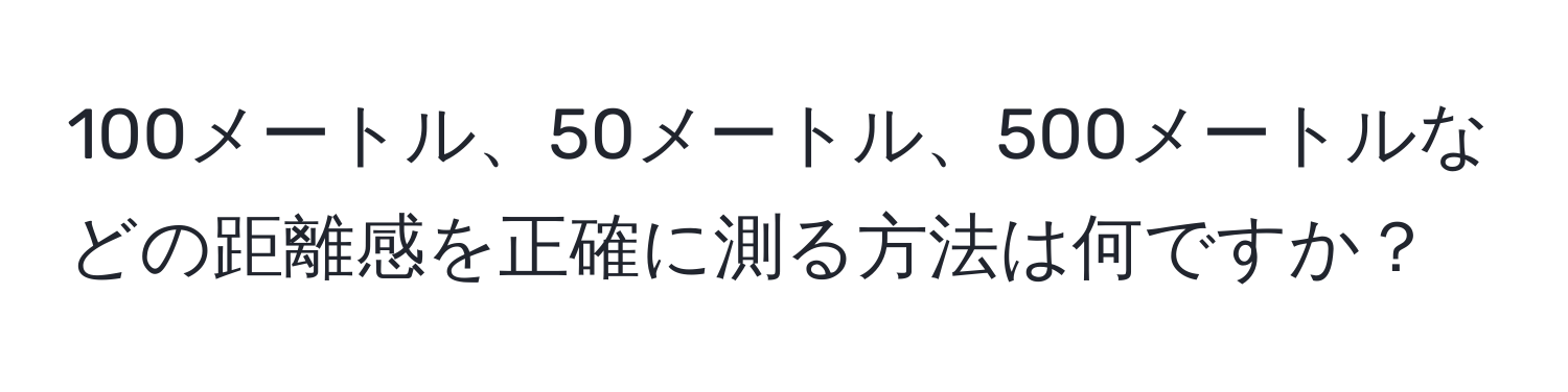 100メートル、50メートル、500メートルなどの距離感を正確に測る方法は何ですか？