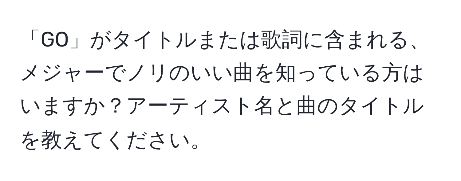 「GO」がタイトルまたは歌詞に含まれる、メジャーでノリのいい曲を知っている方はいますか？アーティスト名と曲のタイトルを教えてください。