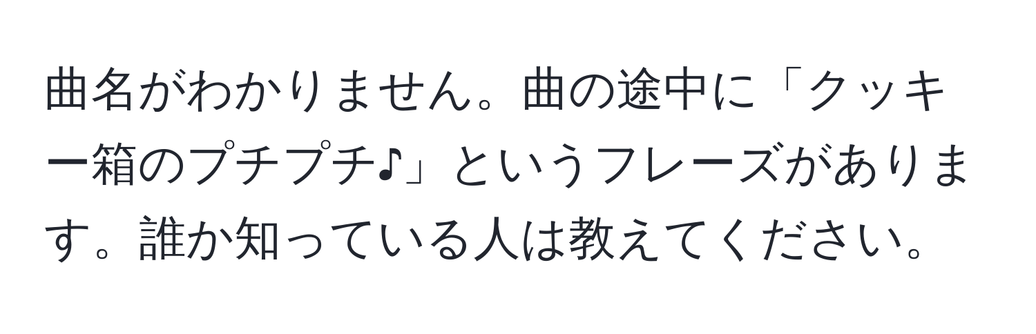 曲名がわかりません。曲の途中に「クッキー箱のプチプチ♪」というフレーズがあります。誰か知っている人は教えてください。