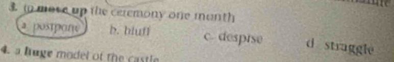 in move up the ceremony one month
a postpone b. bluff c. desprse d straggle
4. a huge model of the castle