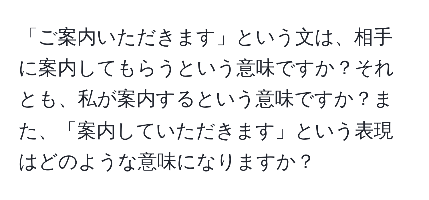 「ご案内いただきます」という文は、相手に案内してもらうという意味ですか？それとも、私が案内するという意味ですか？また、「案内していただきます」という表現はどのような意味になりますか？