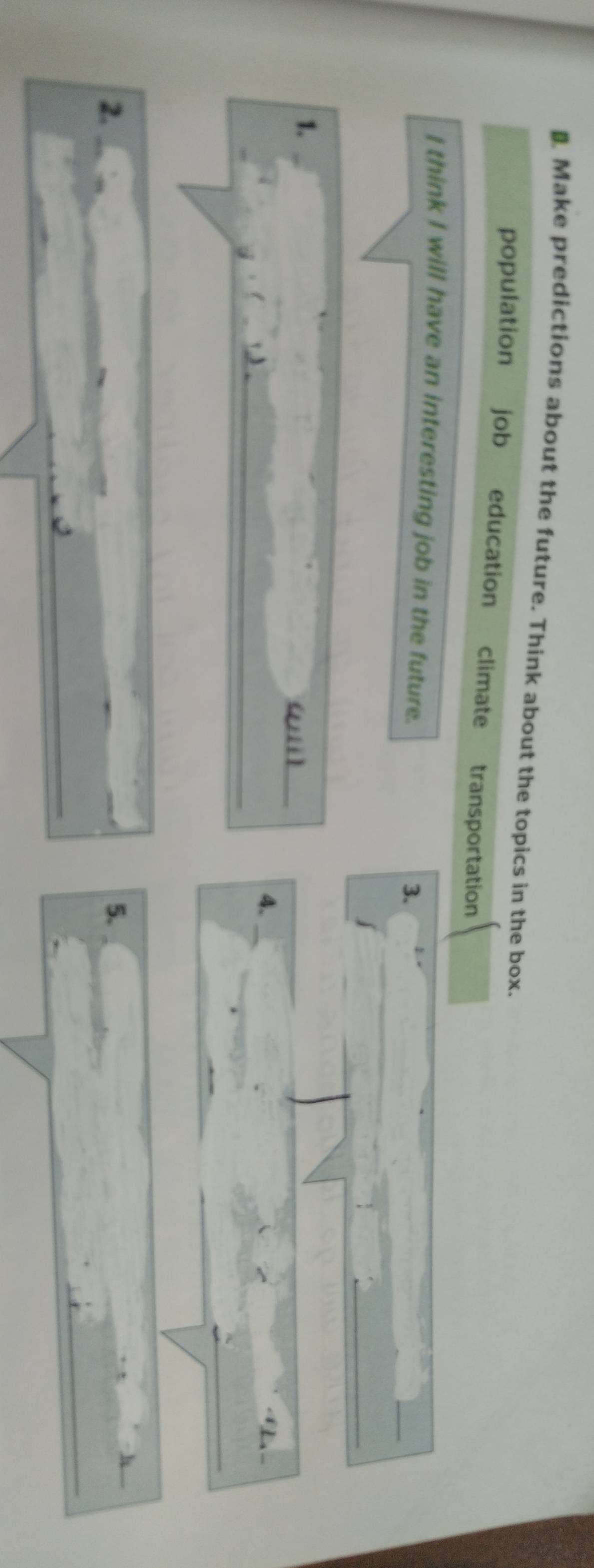 Make predictions about the future. Think about the topics in the box. 
population job education climate transportation 
I think I will have an interesting job in the future. 
3. 
1. 
(ii) 
4. 
2. 
5.