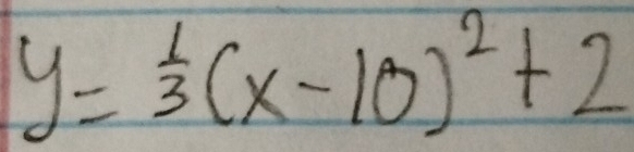 y= 1/3 (x-10)^2+2