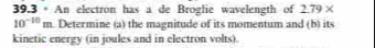 39.3 * An electron has a de Broglie wavelength of 2.79*
10^(-10)m Determine (a) the magnitude of its momentum and (b) its 
kinetic energy (in joules and in electron volts).